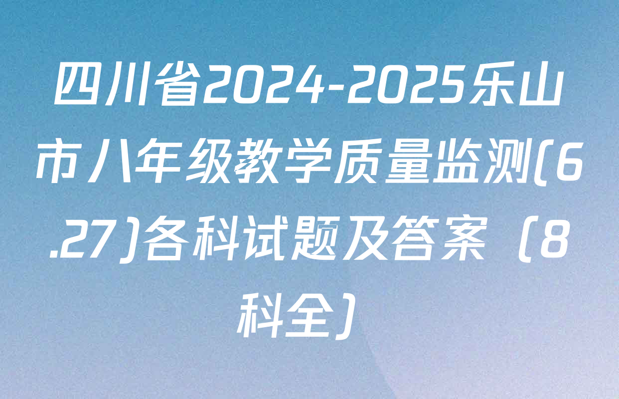 四川省2024-2025乐山市八年级教学质量监测(6.27)各科试题及答案（8科全）