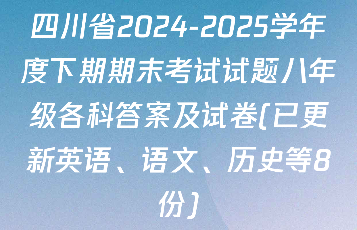 四川省2024-2025学年度下期期末考试试题八年级各科答案及试卷(已更新英语、语文、历史等8份)