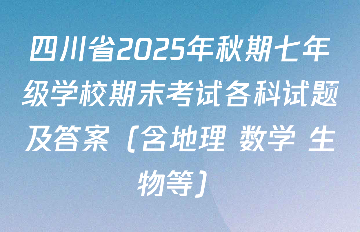 四川省2025年秋期七年级学校期末考试各科试题及答案（含地理 数学 生物等）