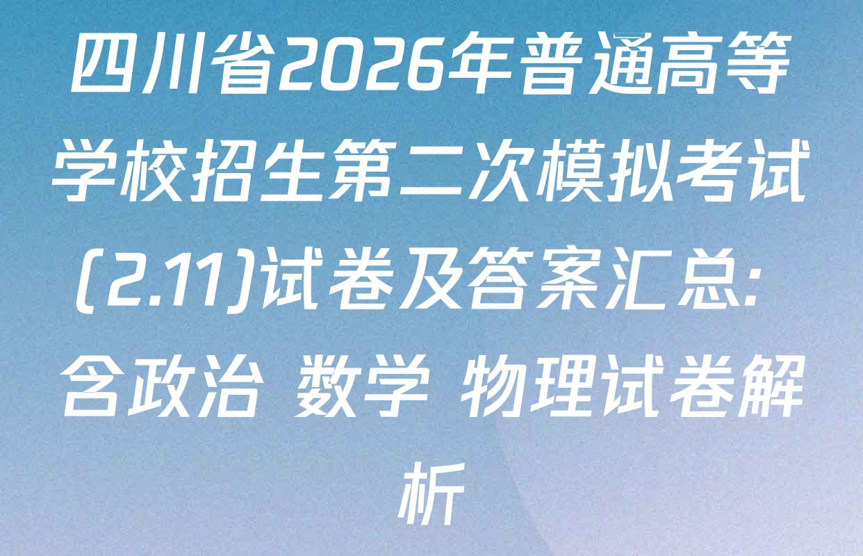 四川省2026年普通高等学校招生第二次模拟考试(2.11)试卷及答案汇总: 含政治 数学 物理试卷解析