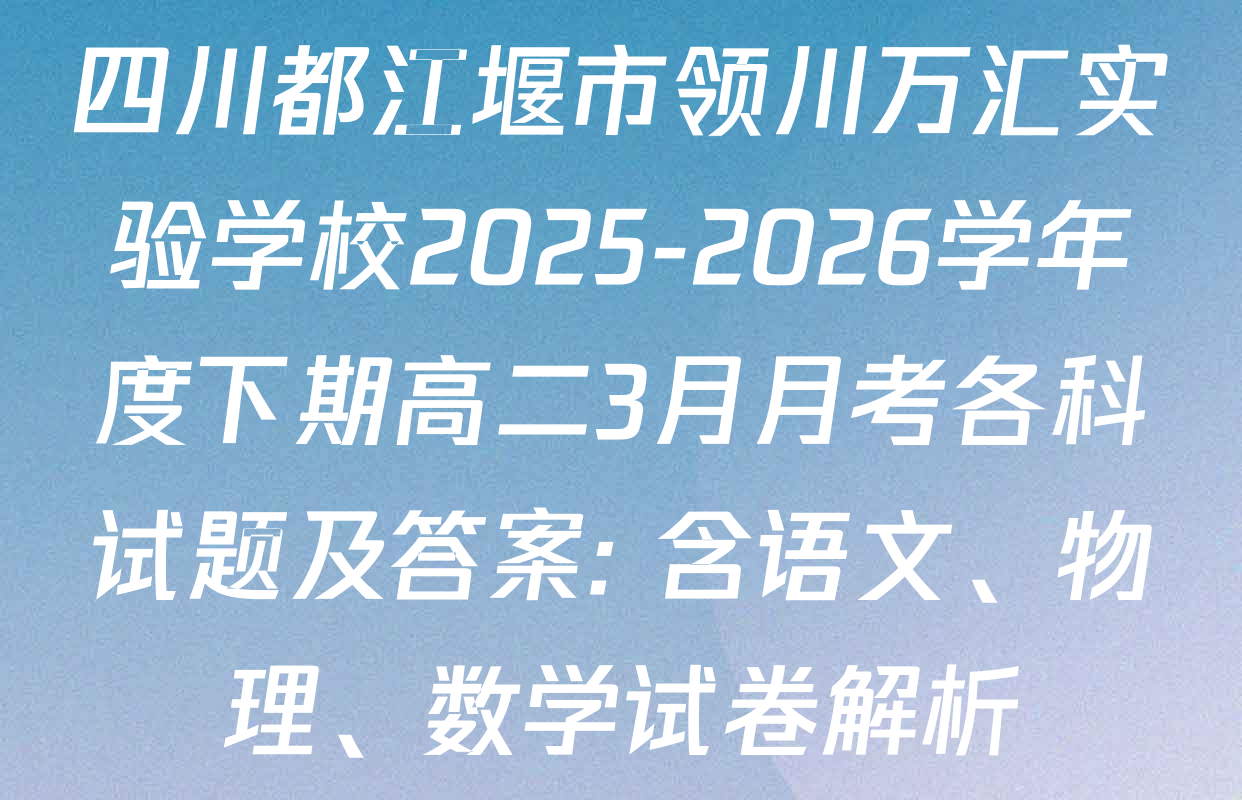 四川都江堰市领川万汇实验学校2025-2026学年度下期高二3月月考各科试题及答案: 含语文、物理、数学试卷解析