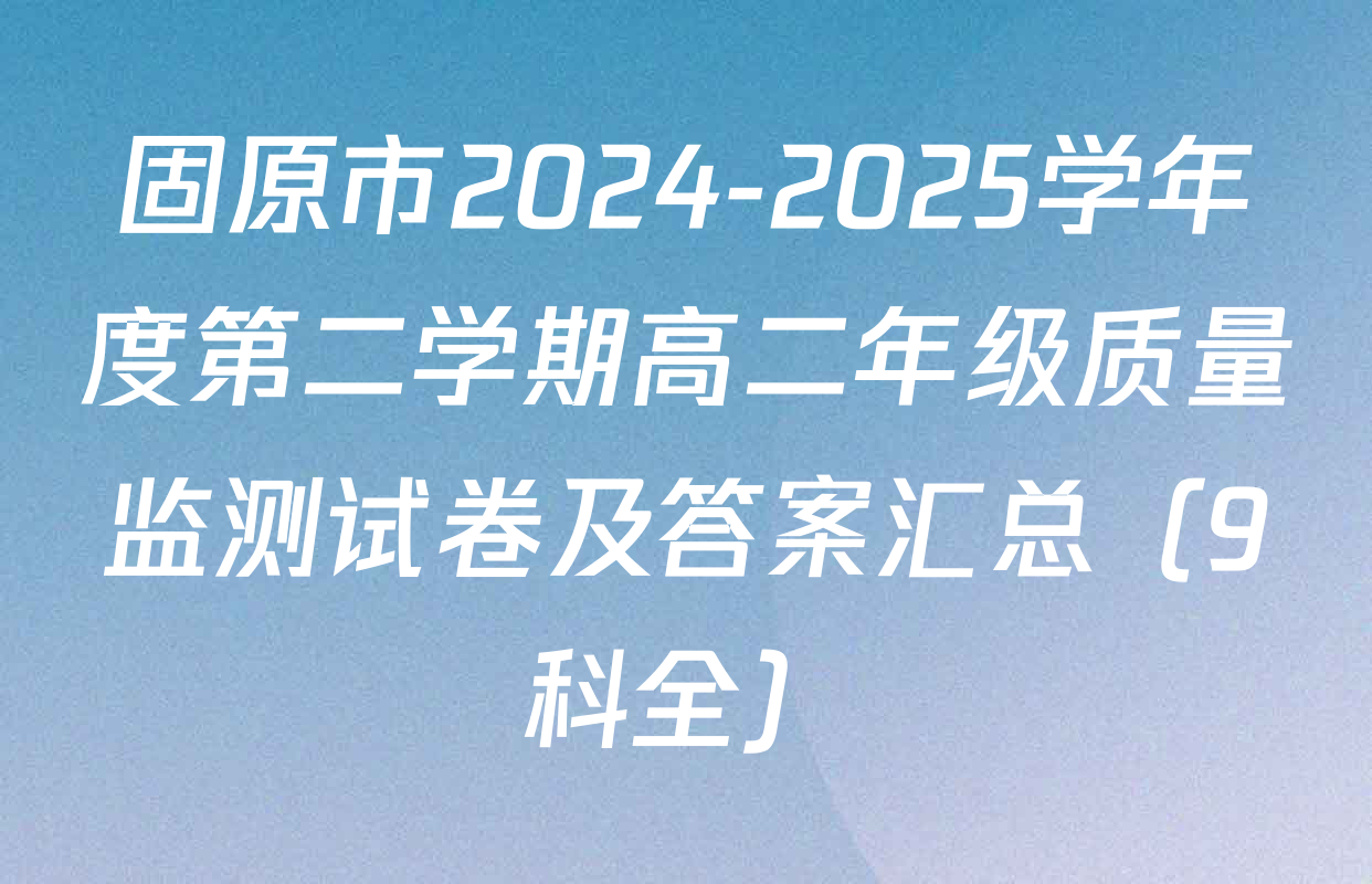固原市2024-2025学年度第二学期高二年级质量监测试卷及答案汇总（9科全）