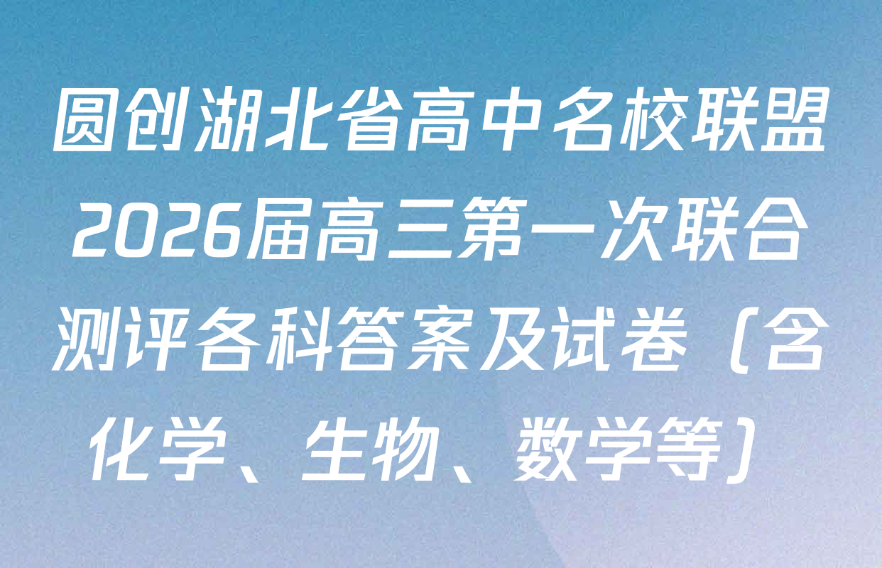 圆创湖北省高中名校联盟2026届高三第一次联合测评各科答案及试卷（含化学、生物、数学等）