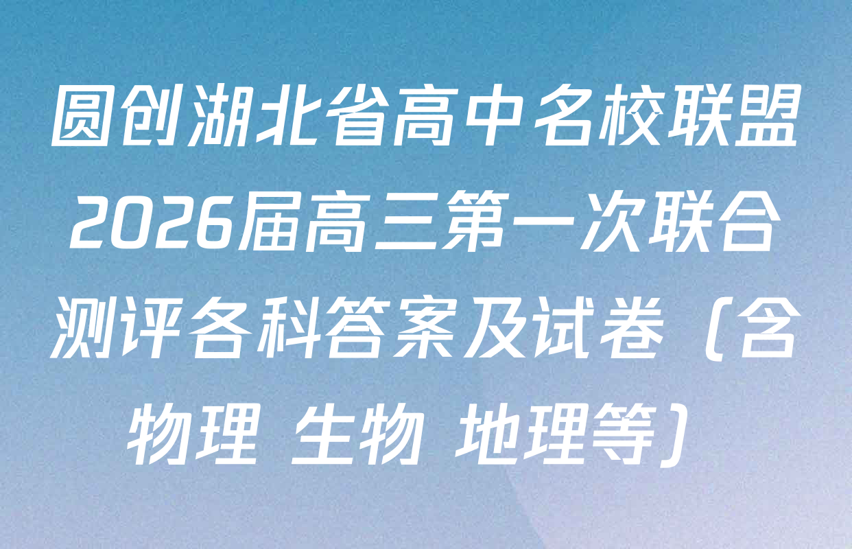 圆创湖北省高中名校联盟2026届高三第一次联合测评各科答案及试卷（含物理 生物 地理等）