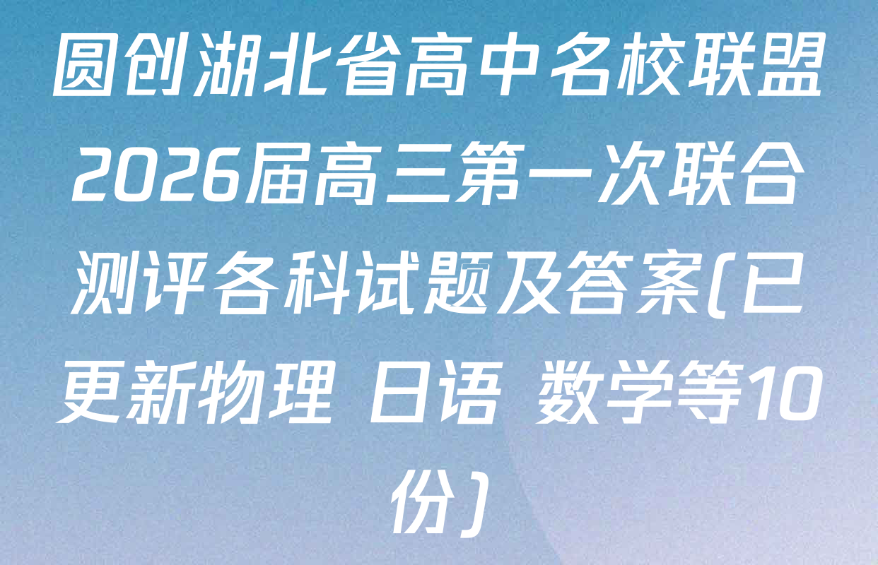 圆创湖北省高中名校联盟2026届高三第一次联合测评各科试题及答案(已更新物理 日语 数学等10份)