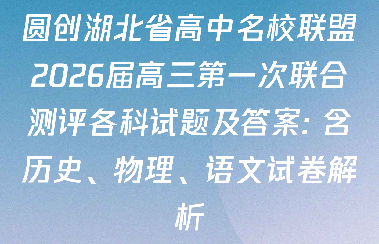 圆创湖北省高中名校联盟2026届高三第一次联合测评各科试题及答案: 含历史、物理、语文试卷解析