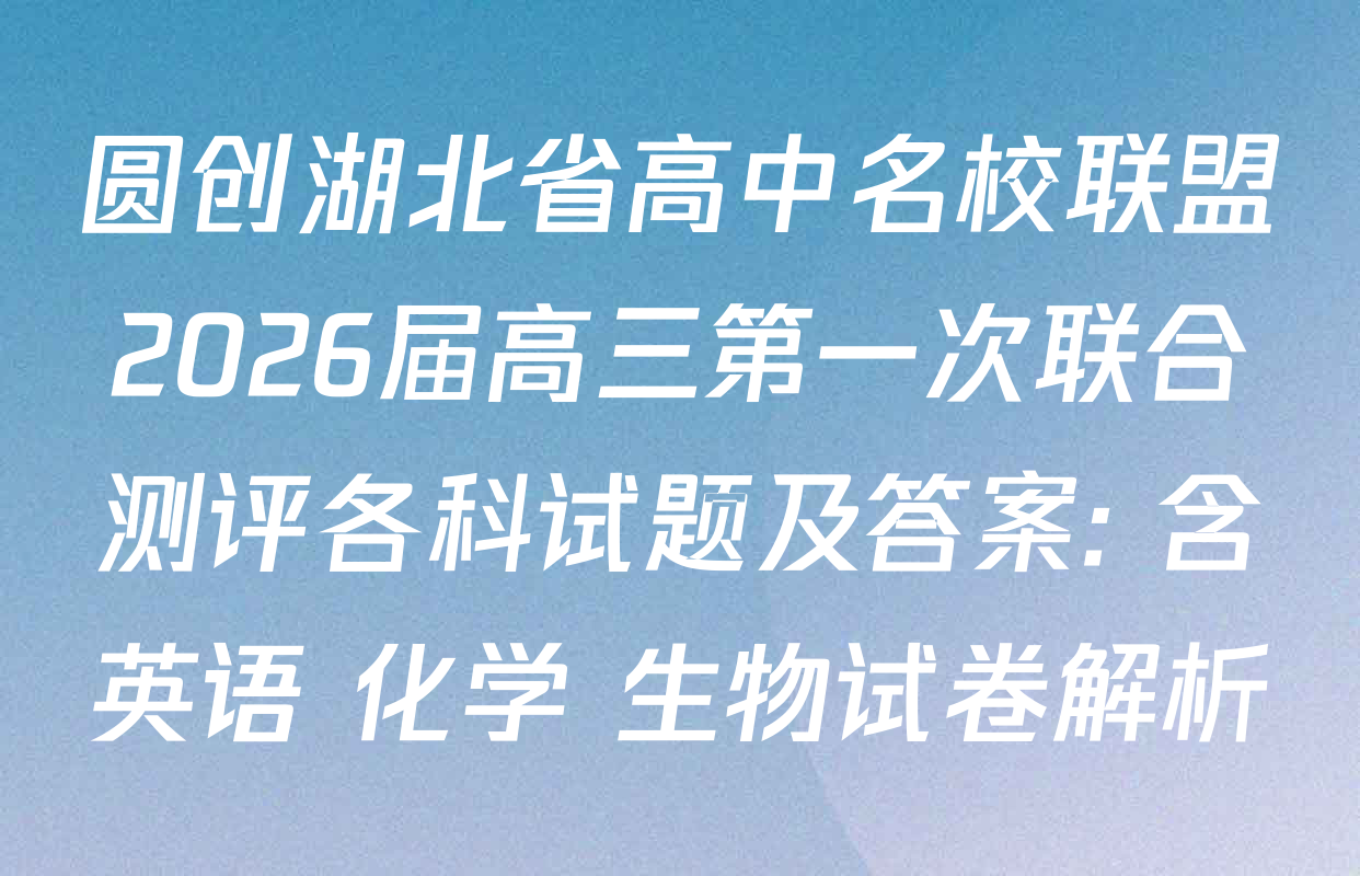 圆创湖北省高中名校联盟2026届高三第一次联合测评各科试题及答案: 含英语 化学 生物试卷解析