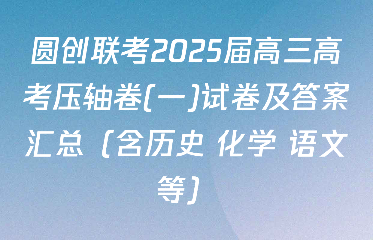 圆创联考2025届高三高考压轴卷(一)试卷及答案汇总（含历史 化学 语文等）