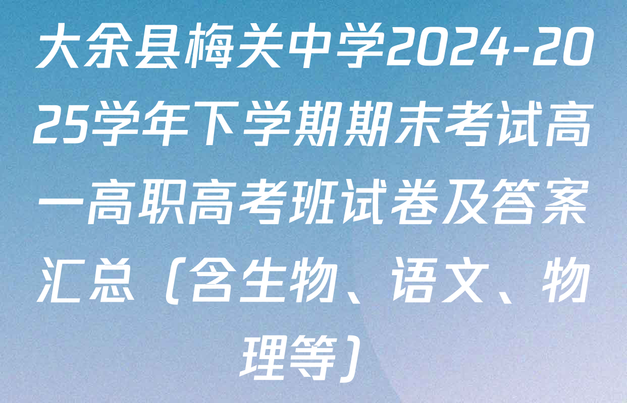 大余县梅关中学2024-2025学年下学期期末考试高一高职高考班试卷及答案汇总（含生物、语文、物理等）