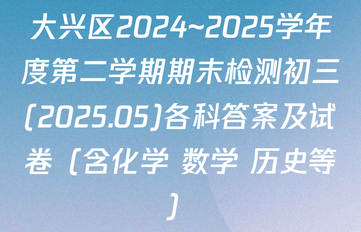 大兴区2024~2025学年度第二学期期末检测初三(2025.05)各科答案及试卷（含化学 数学 历史等）
