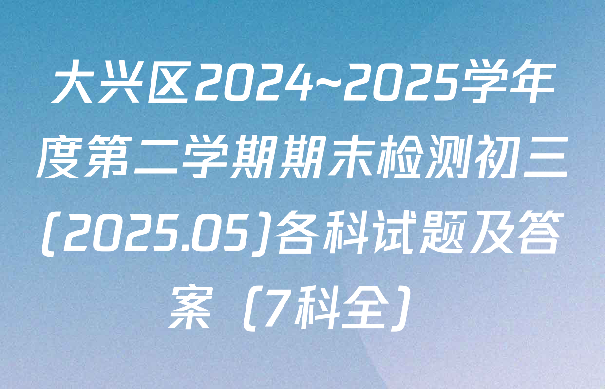 大兴区2024~2025学年度第二学期期末检测初三(2025.05)各科试题及答案（7科全）