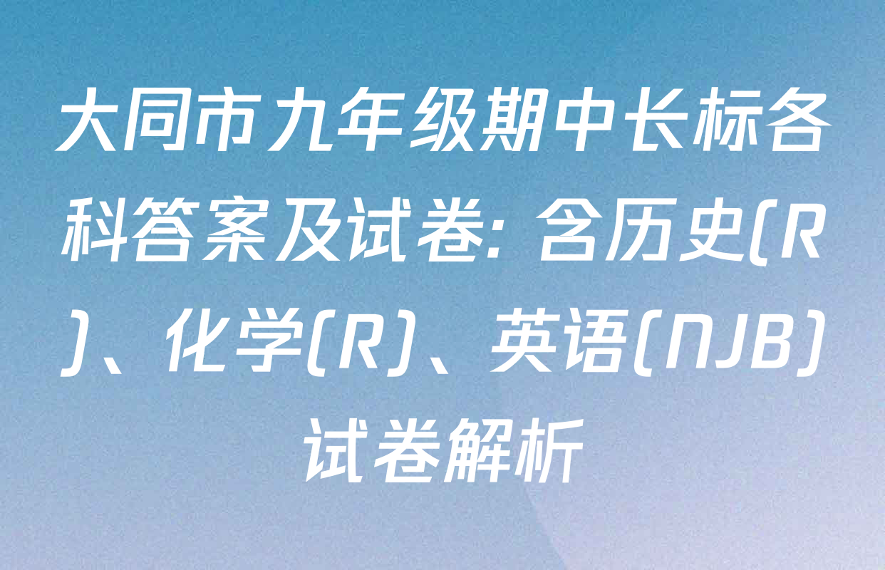大同市九年级期中长标各科答案及试卷: 含历史(R)、化学(R)、英语(NJB)试卷解析