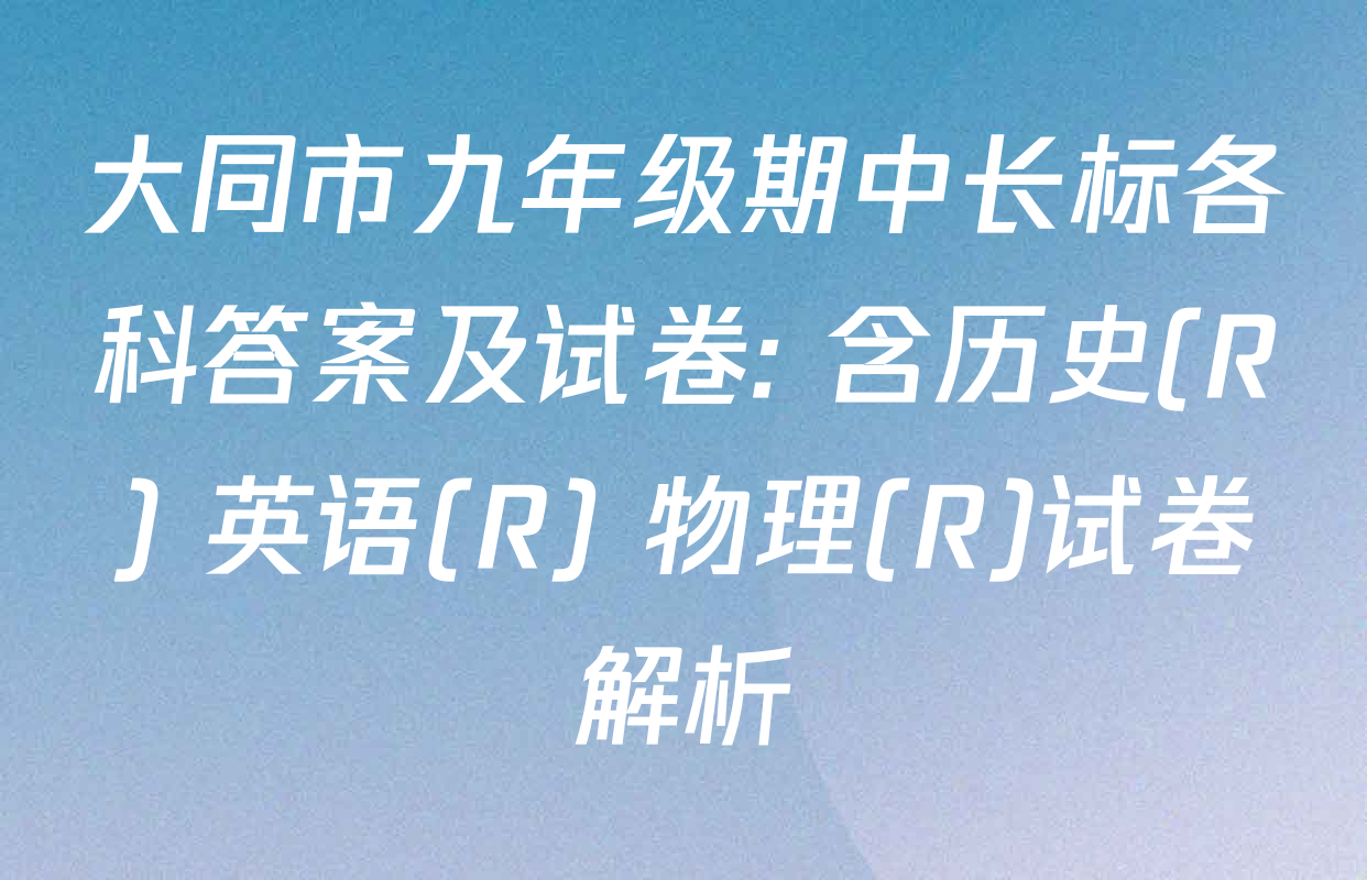 大同市九年级期中长标各科答案及试卷: 含历史(R) 英语(R) 物理(R)试卷解析