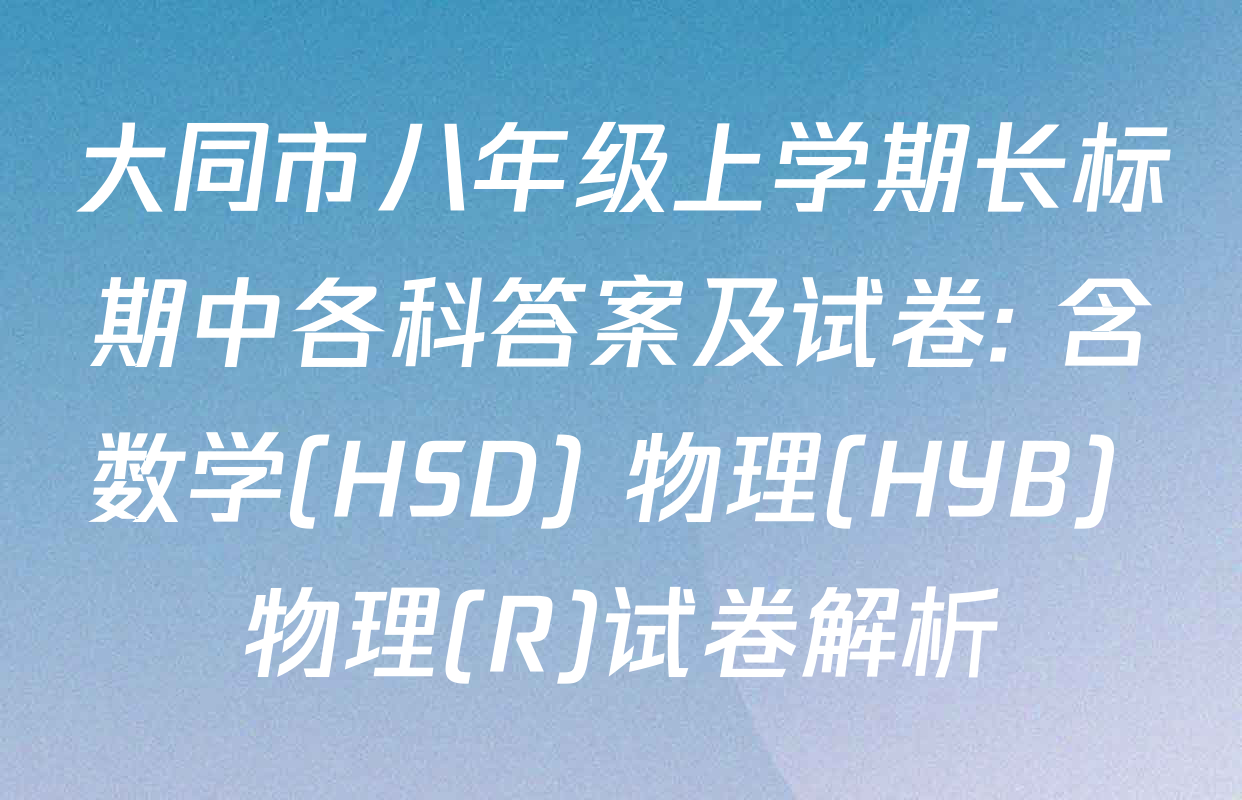大同市八年级上学期长标期中各科答案及试卷: 含数学(HSD) 物理(HYB) 物理(R)试卷解析