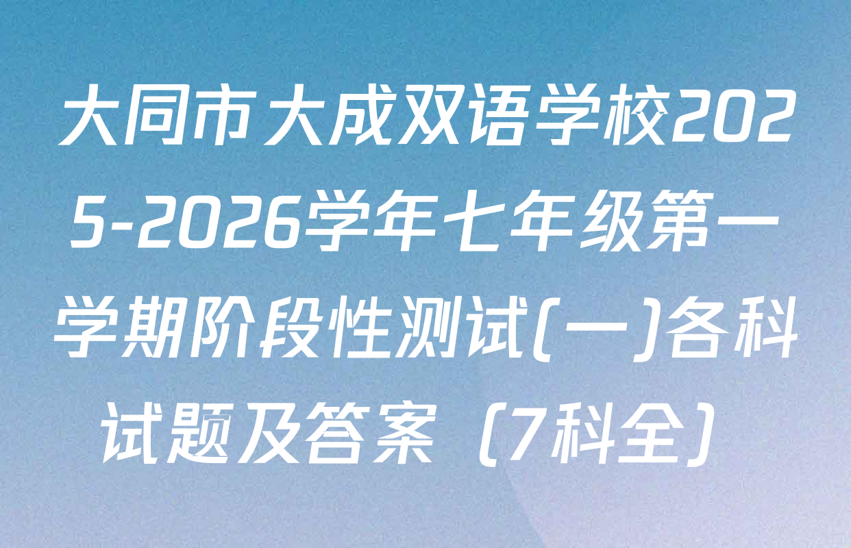 大同市大成双语学校2025-2026学年七年级第一学期阶段性测试(一)各科试题及答案（7科全）