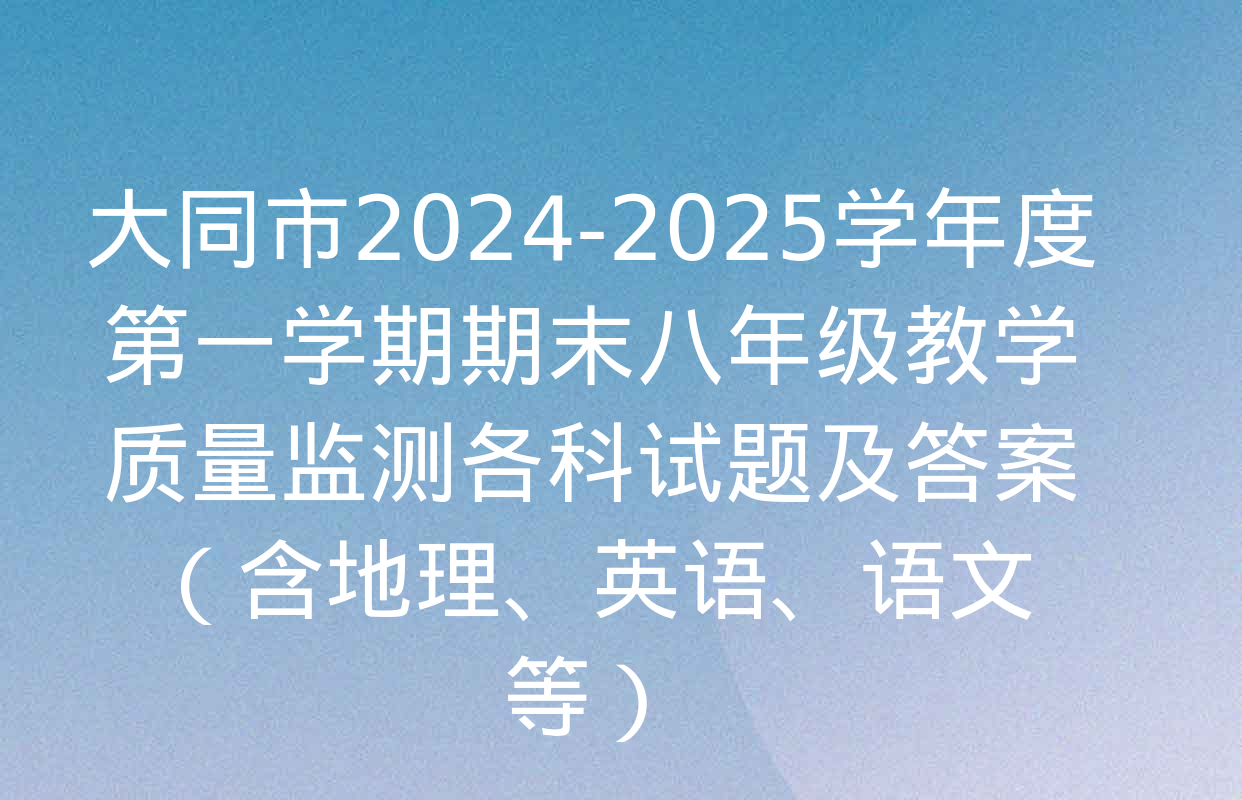 大同市2024-2025学年度第一学期期末八年级教学质量监测各科试题及答案（含地理、英语、语文等）