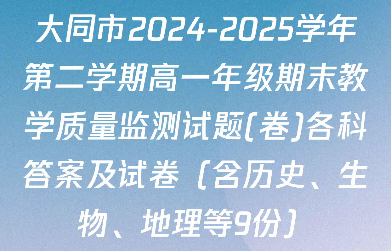 大同市2024-2025学年第二学期高一年级期末教学质量监测试题(卷)各科答案及试卷（含历史、生物、地理等9份）