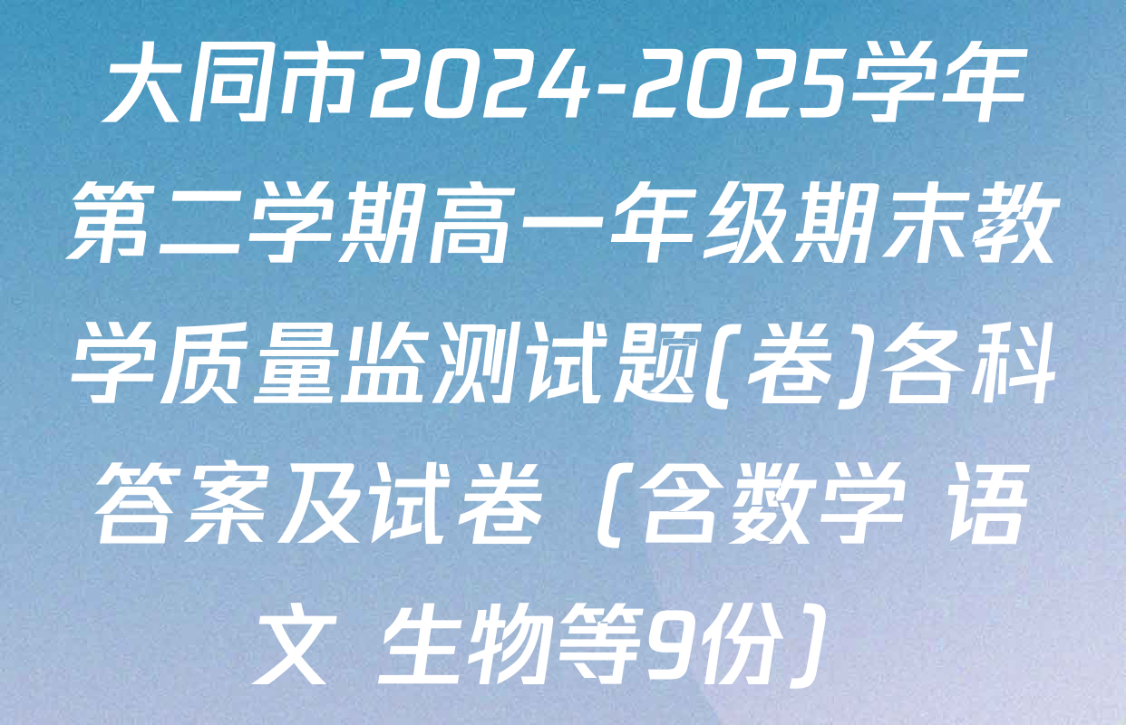 大同市2024-2025学年第二学期高一年级期末教学质量监测试题(卷)各科答案及试卷（含数学 语文 生物等9份）