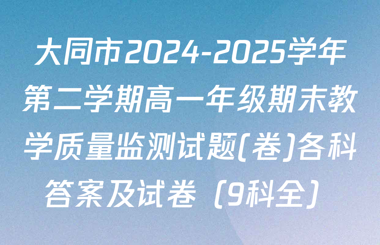 大同市2024-2025学年第二学期高一年级期末教学质量监测试题(卷)各科答案及试卷（9科全）