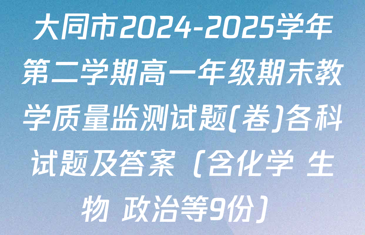 大同市2024-2025学年第二学期高一年级期末教学质量监测试题(卷)各科试题及答案（含化学 生物 政治等9份）