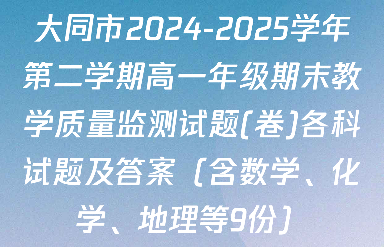 大同市2024-2025学年第二学期高一年级期末教学质量监测试题(卷)各科试题及答案（含数学、化学、地理等9份）