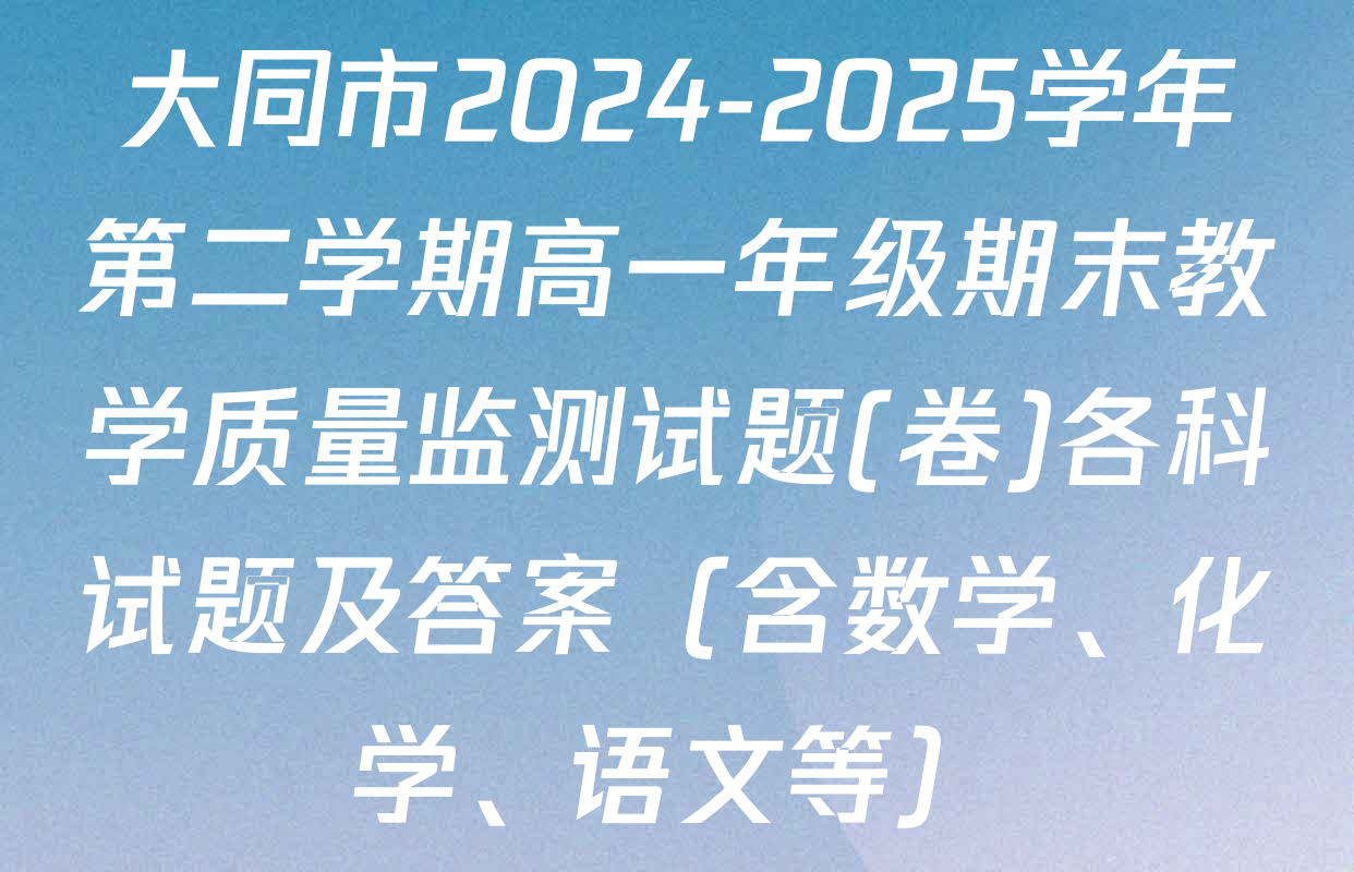 大同市2024-2025学年第二学期高一年级期末教学质量监测试题(卷)各科试题及答案（含数学、化学、语文等）