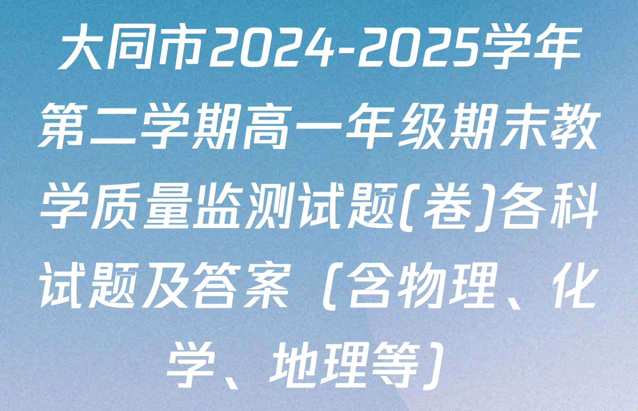 大同市2024-2025学年第二学期高一年级期末教学质量监测试题(卷)各科试题及答案（含物理、化学、地理等）