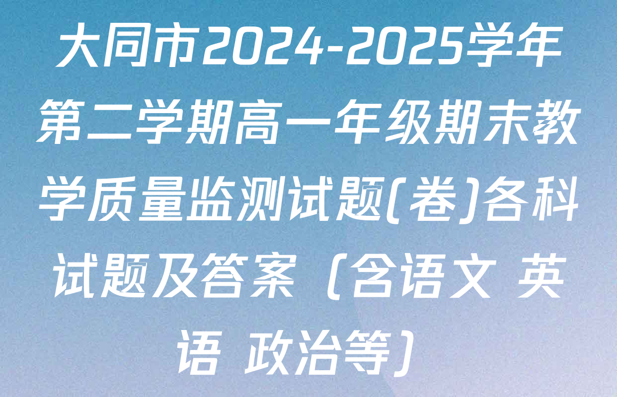 大同市2024-2025学年第二学期高一年级期末教学质量监测试题(卷)各科试题及答案（含语文 英语 政治等）