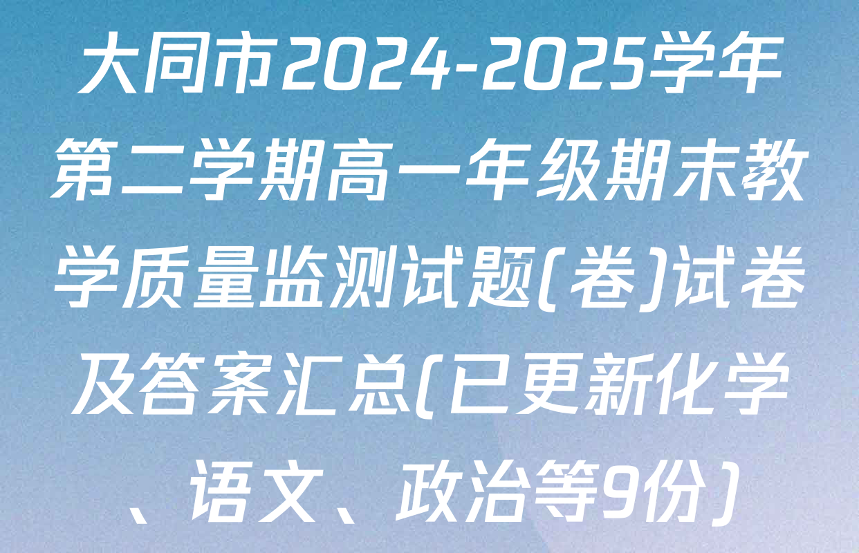 大同市2024-2025学年第二学期高一年级期末教学质量监测试题(卷)试卷及答案汇总(已更新化学、语文、政治等9份)
