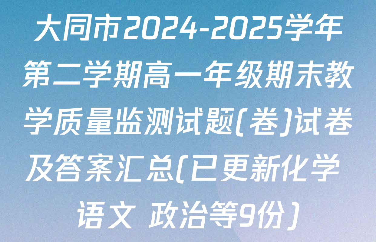 大同市2024-2025学年第二学期高一年级期末教学质量监测试题(卷)试卷及答案汇总(已更新化学 语文 政治等9份)
