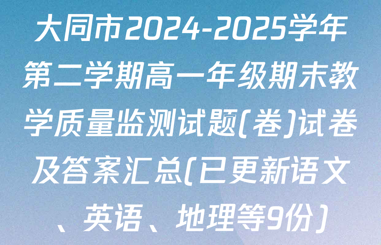 大同市2024-2025学年第二学期高一年级期末教学质量监测试题(卷)试卷及答案汇总(已更新语文、英语、地理等9份)
