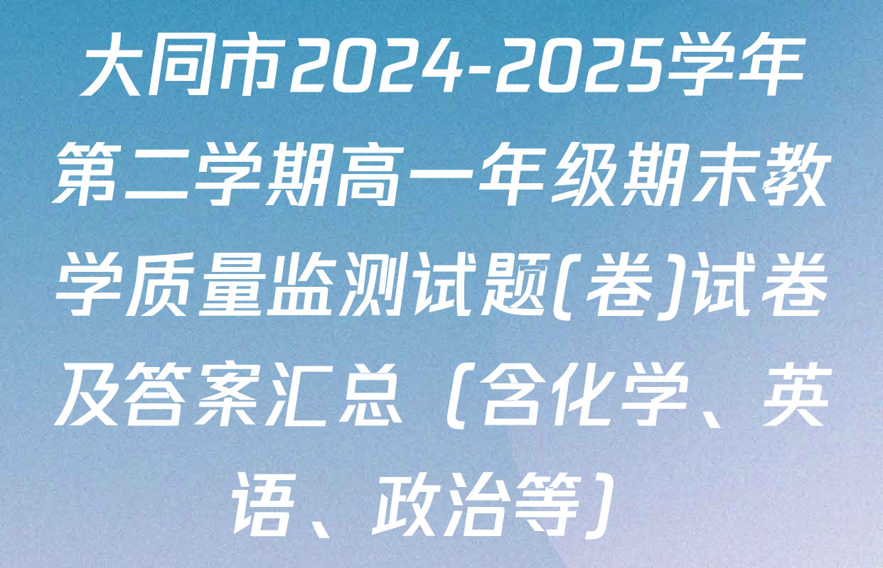 大同市2024-2025学年第二学期高一年级期末教学质量监测试题(卷)试卷及答案汇总（含化学、英语、政治等）