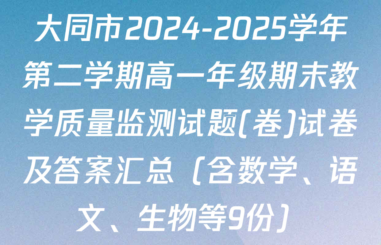 大同市2024-2025学年第二学期高一年级期末教学质量监测试题(卷)试卷及答案汇总（含数学、语文、生物等9份）