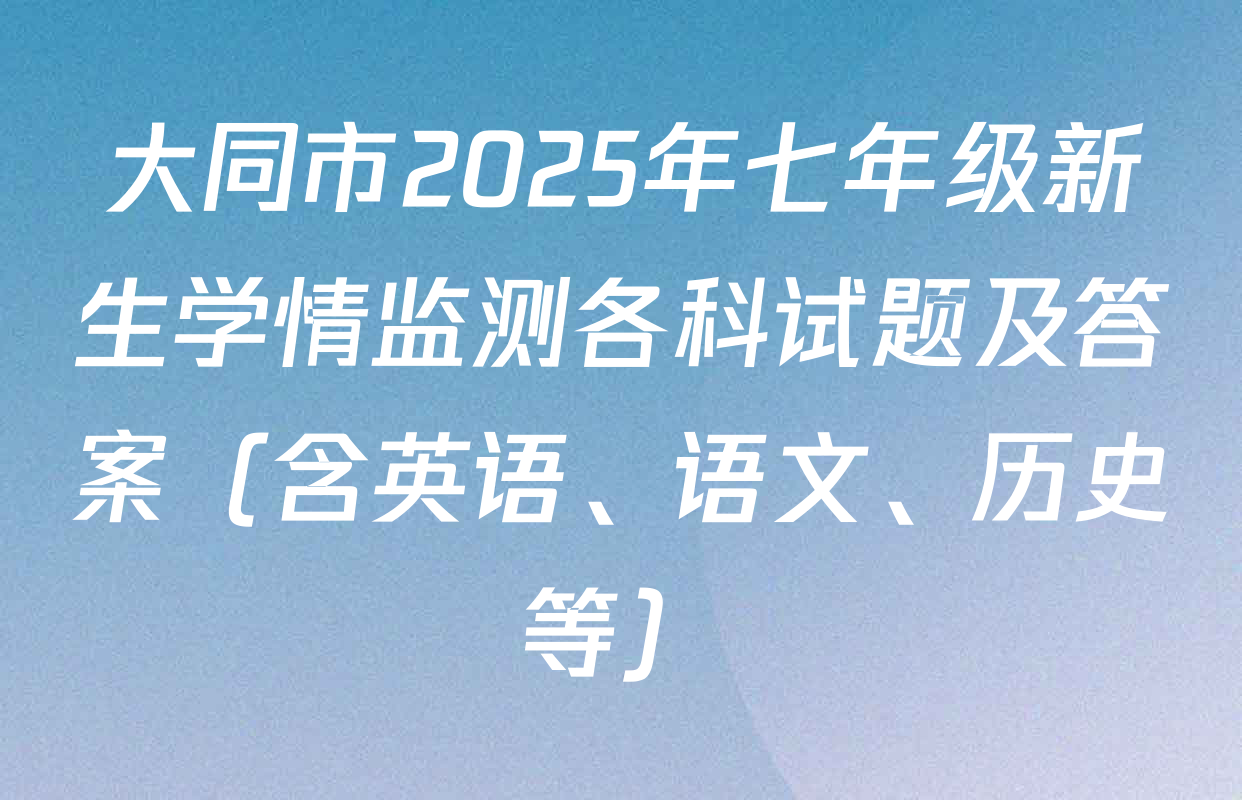 大同市2025年七年级新生学情监测各科试题及答案（含英语、语文、历史等）