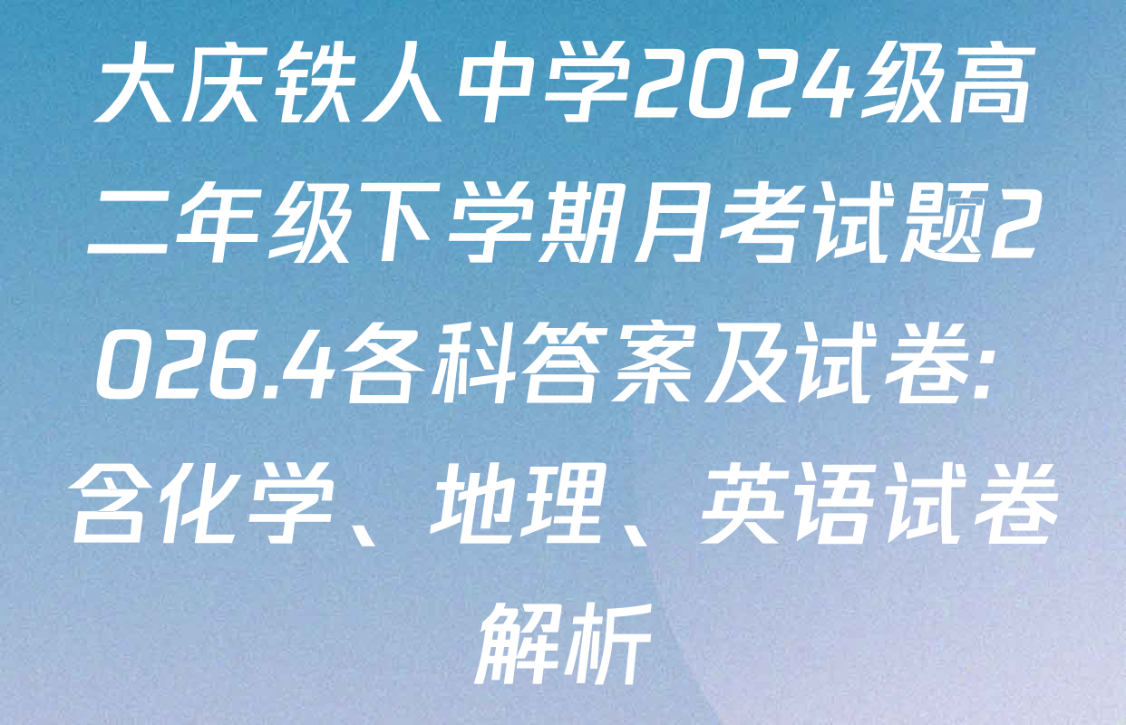 大庆铁人中学2024级高二年级下学期月考试题2026.4各科答案及试卷: 含化学、地理、英语试卷解析