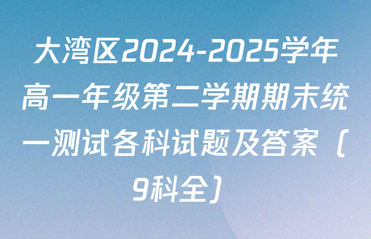大湾区2024-2025学年高一年级第二学期期末统一测试各科试题及答案（9科全）