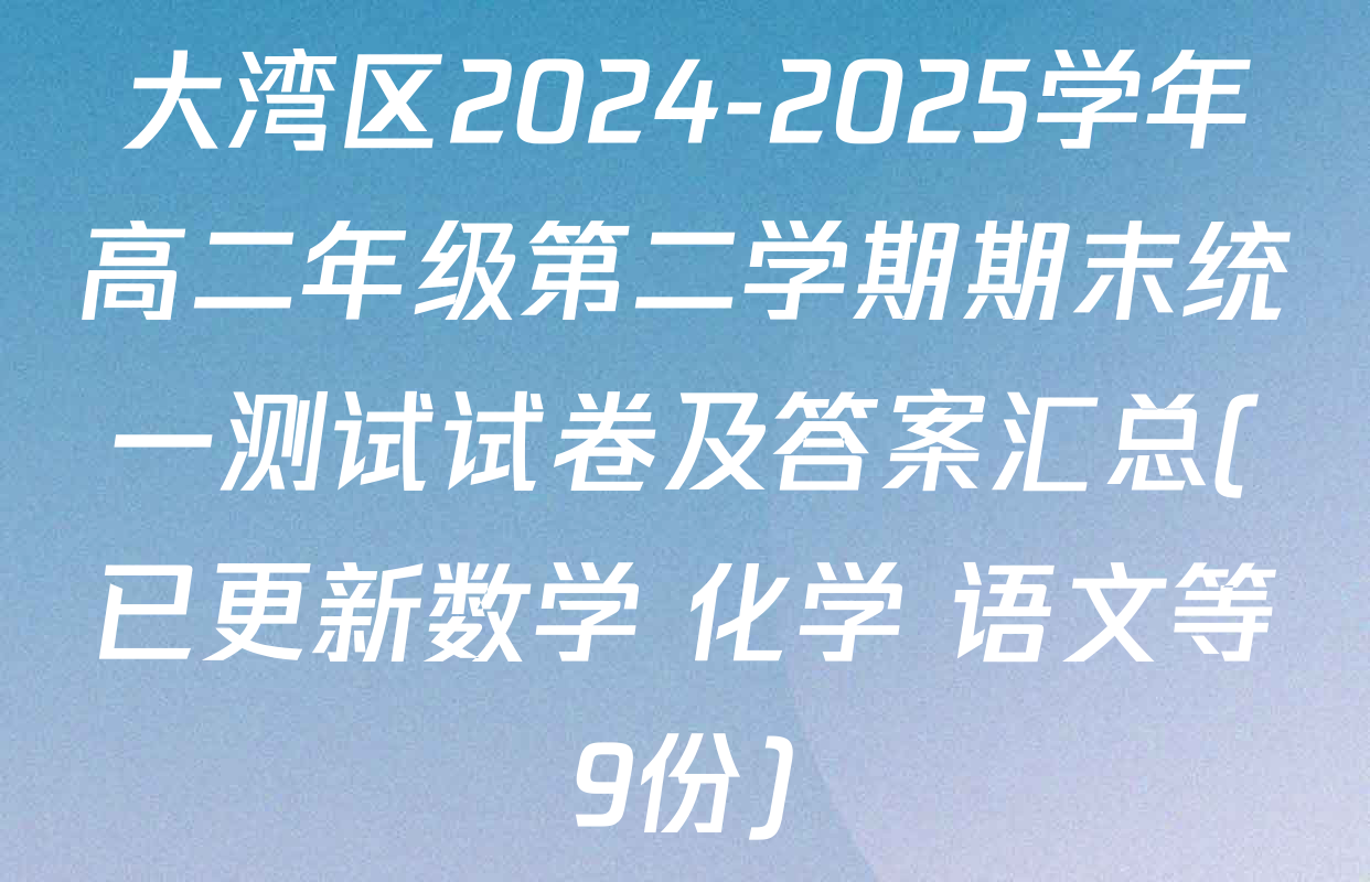 大湾区2024-2025学年高二年级第二学期期末统一测试试卷及答案汇总(已更新数学 化学 语文等9份)