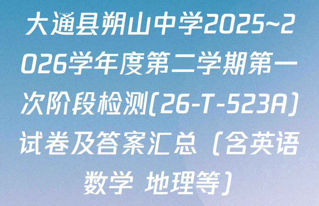 大通县朔山中学2025~2026学年度第二学期第一次阶段检测(26-T-523A)试卷及答案汇总（含英语 数学 地理等）