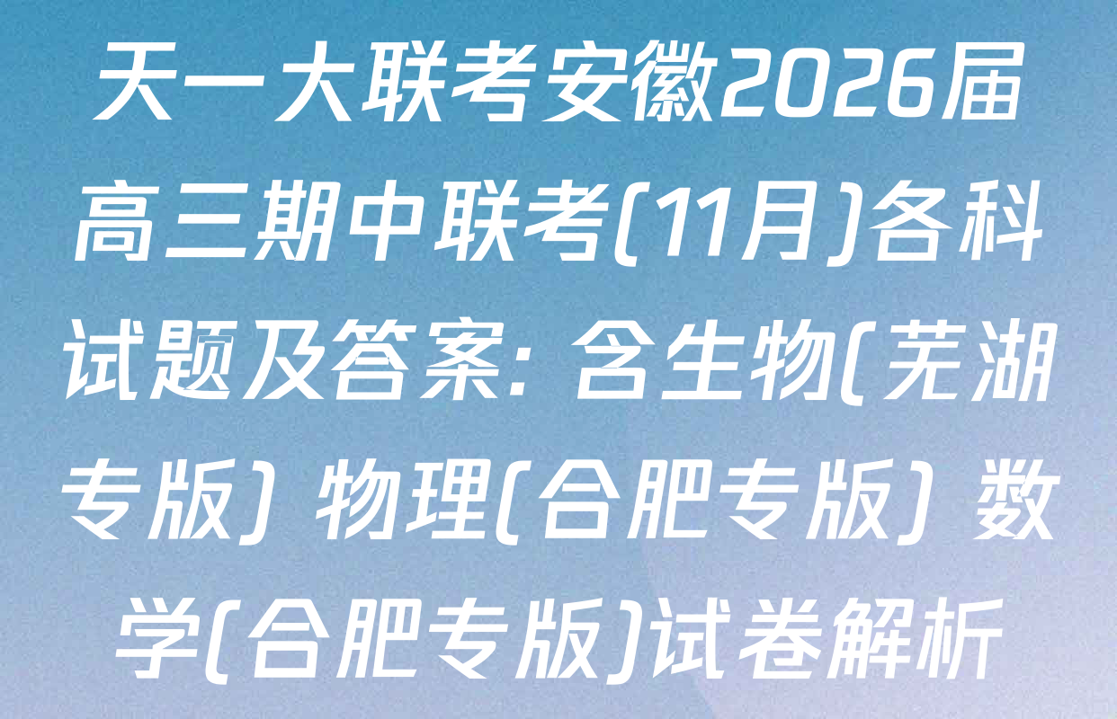 天一大联考安徽2026届高三期中联考(11月)各科试题及答案: 含生物(芜湖专版) 物理(合肥专版) 数学(合肥专版)试卷解析