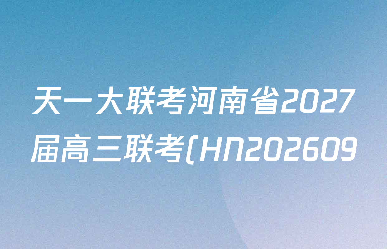 天一大联考河南省2027届高三联考(HN202609)试卷及答案汇总(10科全) 天一大联考河南省2027届高三联考(HN202609)试卷及答案汇总(10科全)