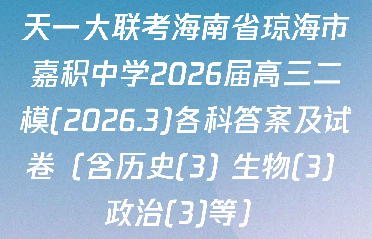 天一大联考海南省琼海市嘉积中学2026届高三二模(2026.3)各科答案及试卷（含历史(3) 生物(3) 政治(3)等）