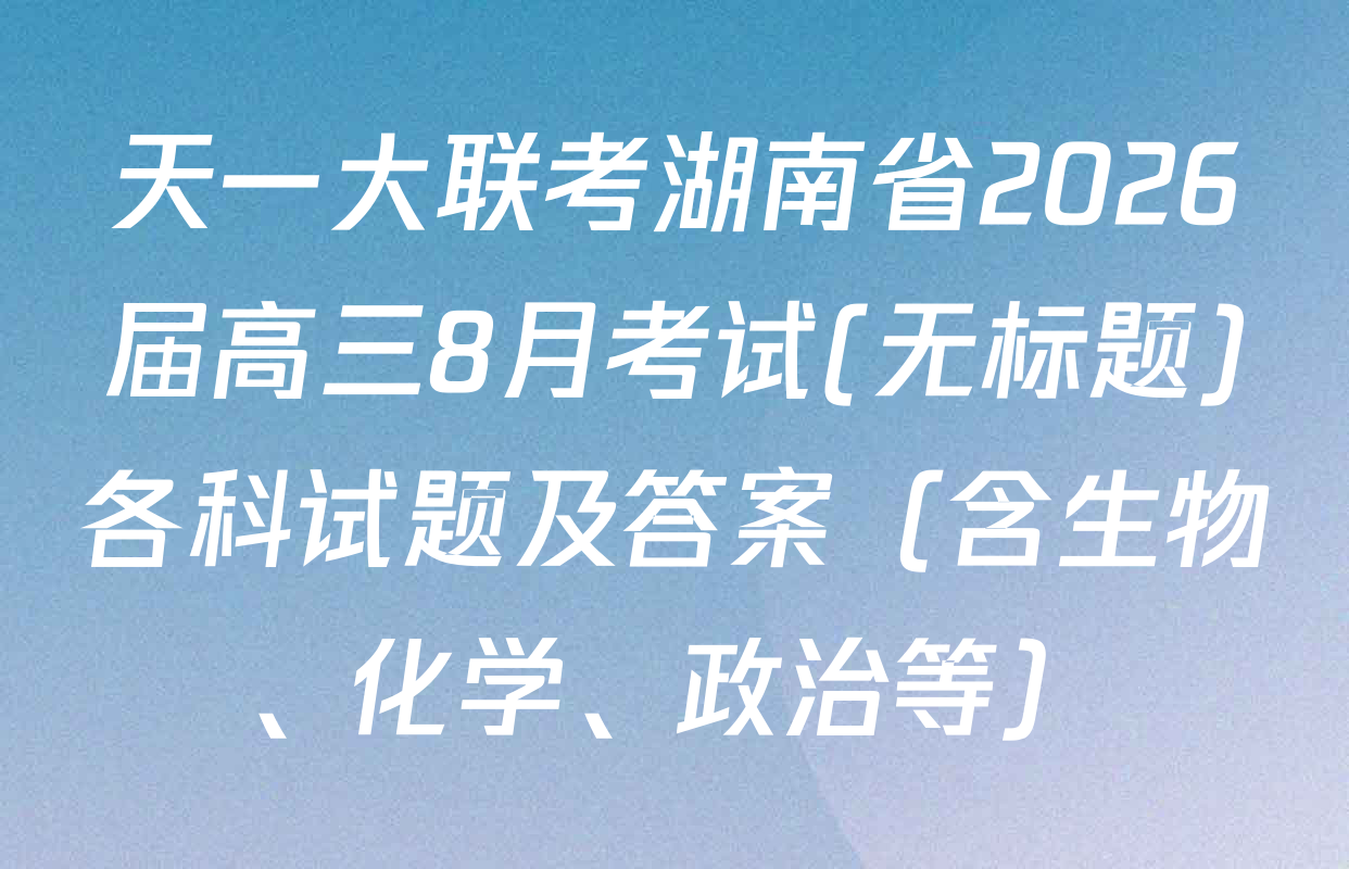 天一大联考湖南省2026届高三8月考试(无标题)各科试题及答案（含生物、化学、政治等）