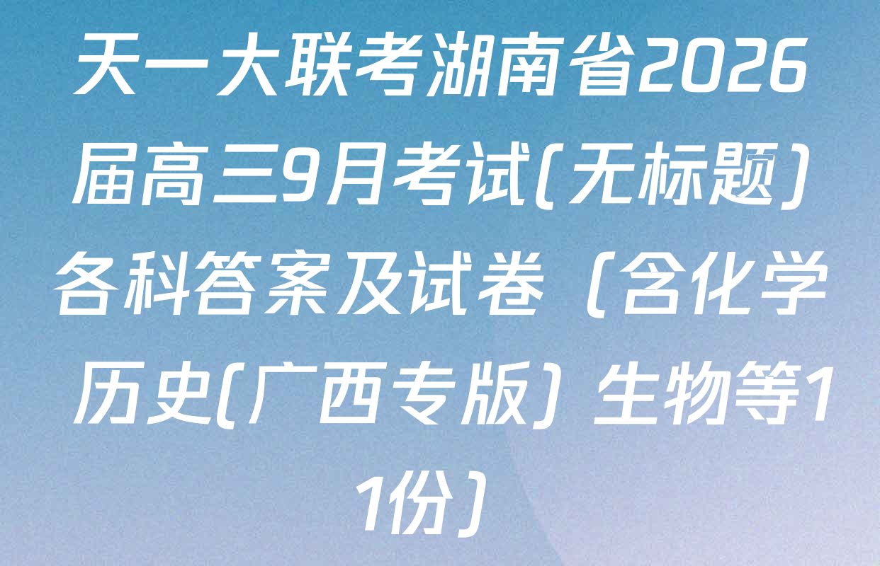 天一大联考湖南省2026届高三9月考试(无标题)各科答案及试卷（含化学 历史(广西专版) 生物等11份）