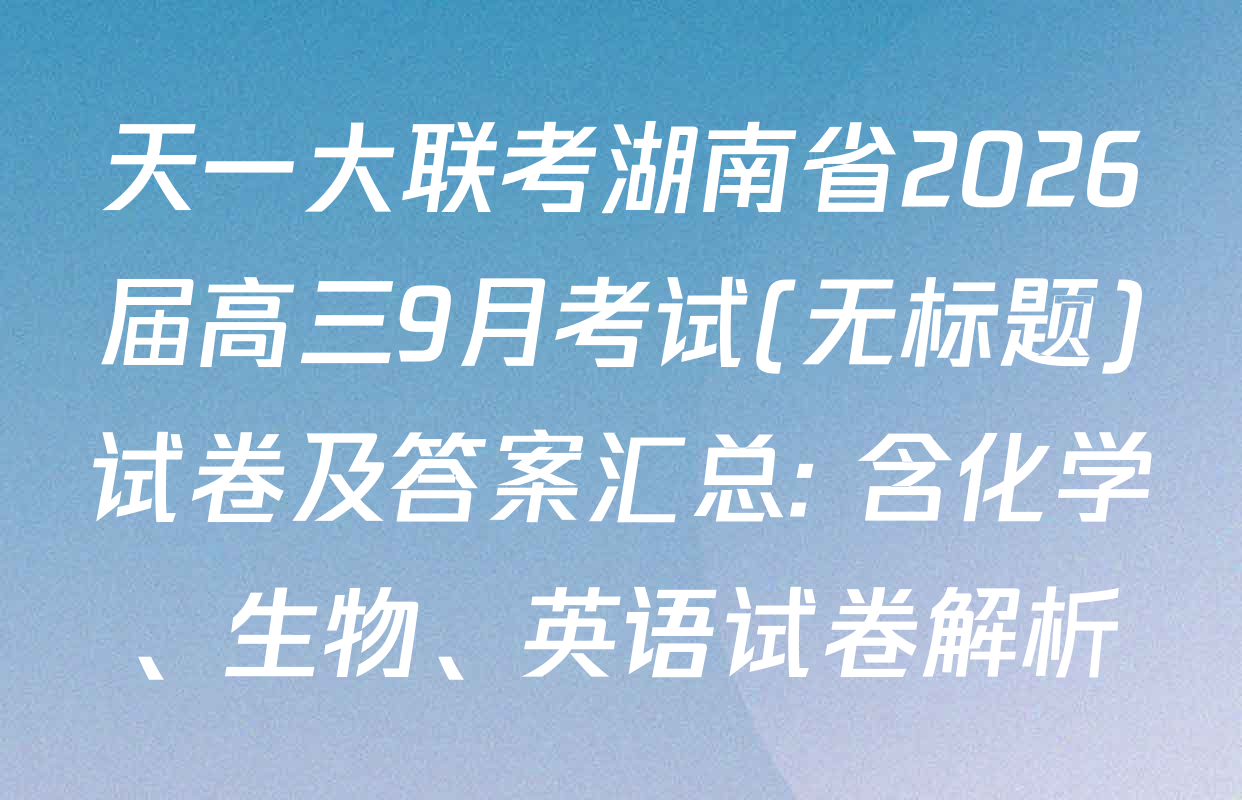 天一大联考湖南省2026届高三9月考试(无标题)试卷及答案汇总: 含化学、生物、英语试卷解析