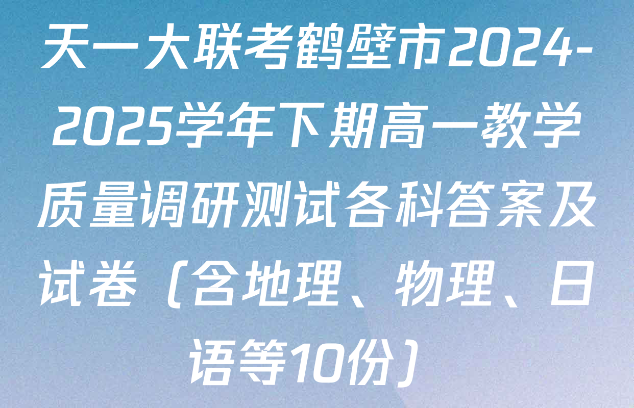 天一大联考鹤壁市2024-2025学年下期高一教学质量调研测试各科答案及试卷（含地理、物理、日语等10份）