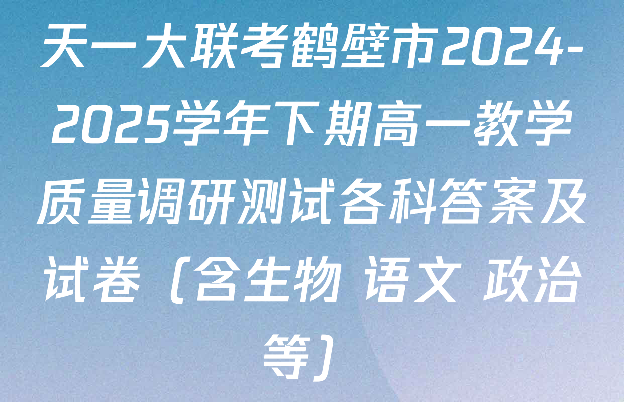 天一大联考鹤壁市2024-2025学年下期高一教学质量调研测试各科答案及试卷（含生物 语文 政治等）