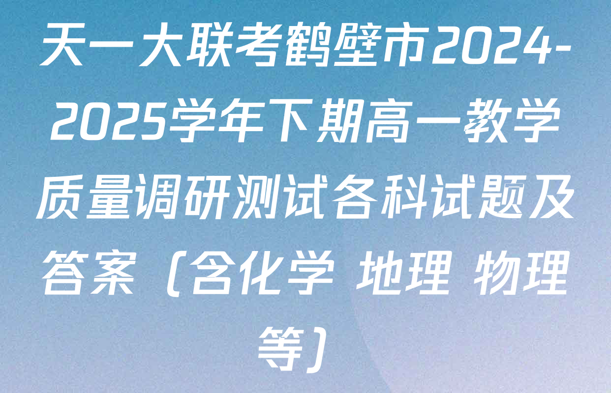 天一大联考鹤壁市2024-2025学年下期高一教学质量调研测试各科试题及答案（含化学 地理 物理等）