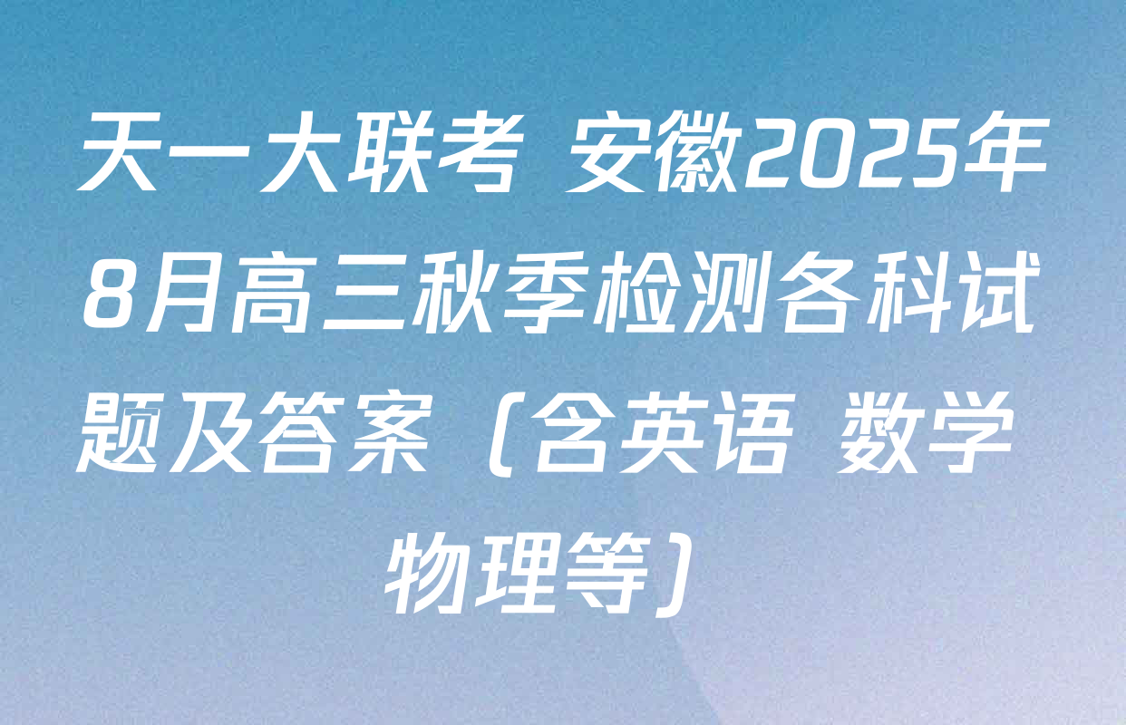 天一大联考 安徽2025年8月高三秋季检测各科试题及答案（含英语 数学 物理等）