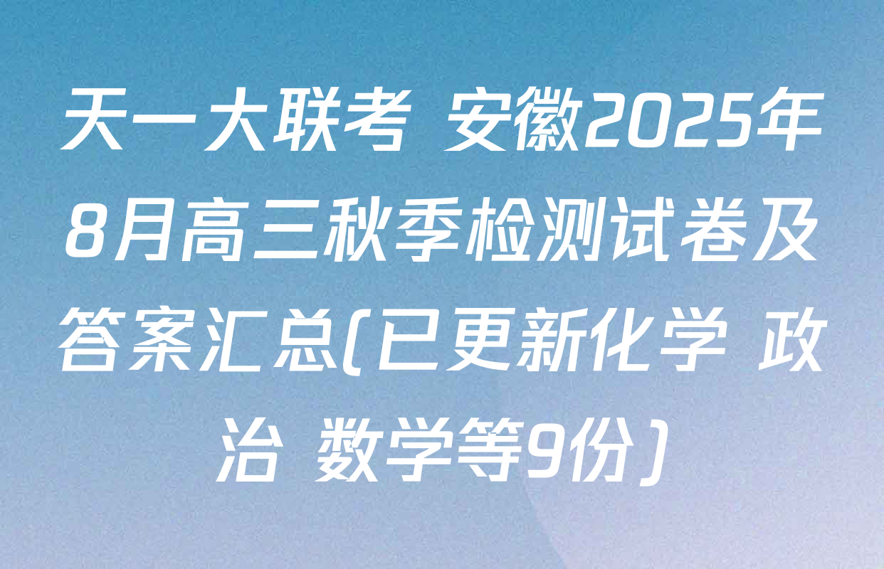 天一大联考 安徽2025年8月高三秋季检测试卷及答案汇总(已更新化学 政治 数学等9份)