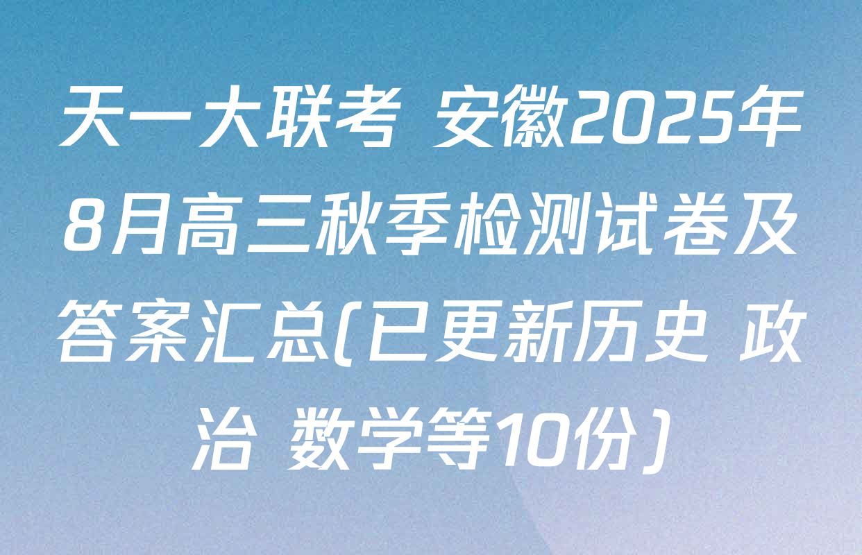 天一大联考 安徽2025年8月高三秋季检测试卷及答案汇总(已更新历史 政治 数学等10份)
